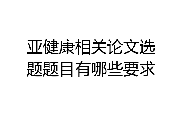 亚健康相关论文选题题目有哪些要求