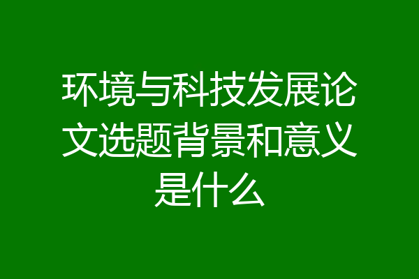环境与科技发展论文选题背景和意义是什么