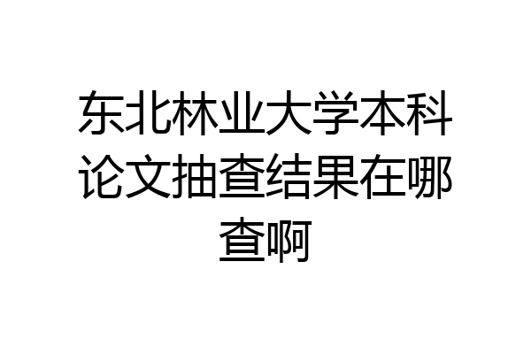 东北林业大学本科论文抽查结果在哪查啊
