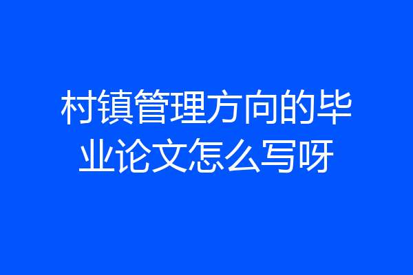 村镇管理方向的毕业论文怎么写呀