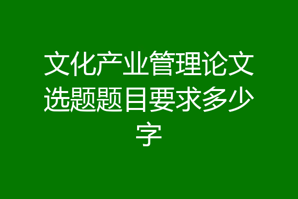 文化产业管理论文选题题目要求多少字