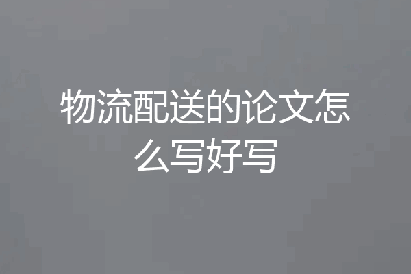 物流配送的论文怎么写好写