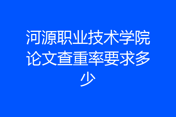 河源职业技术学院论文查重率要求多少