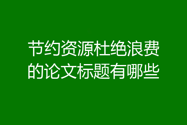节约资源杜绝浪费的论文标题有哪些