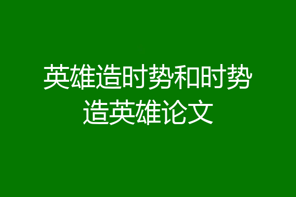 英雄造时势和时势造英雄论文