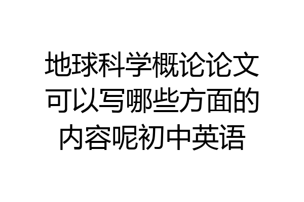 地球科学概论论文可以写哪些方面的内容呢初中英语