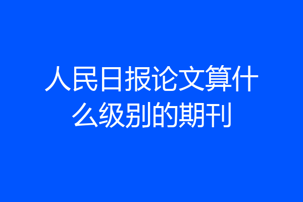 人民日报论文算什么级别的期刊