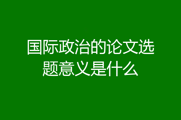 国际政治的论文选题意义是什么