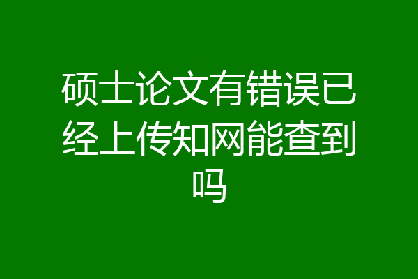 硕士论文有错误已经上传知网能查到吗