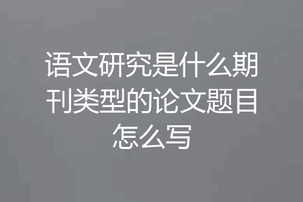 语文研究是什么期刊类型的论文题目怎么写