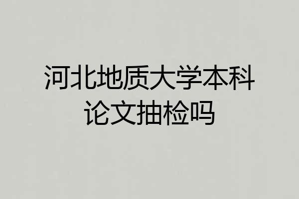 河北地质大学本科论文抽检吗