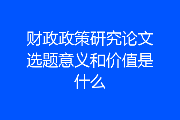 财政政策研究论文选题意义和价值是什么