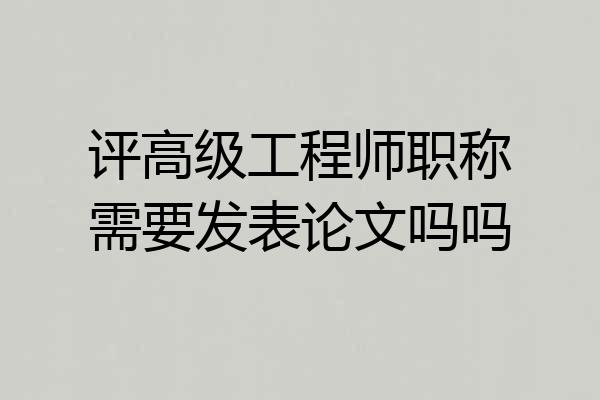 评高级工程师职称需要发表论文吗吗