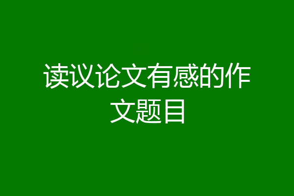 读议论文有感的作文题目