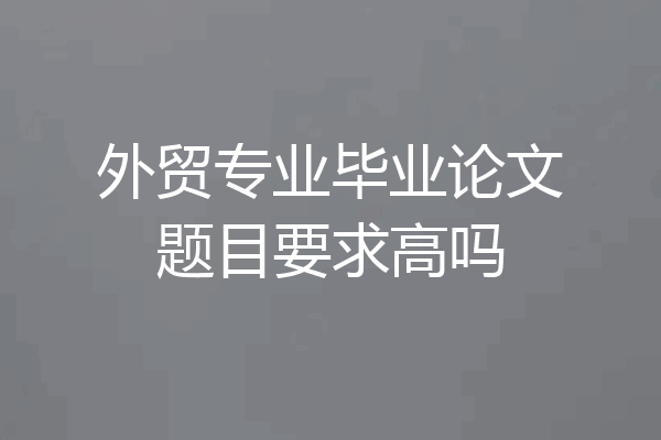 外贸专业毕业论文题目要求高吗