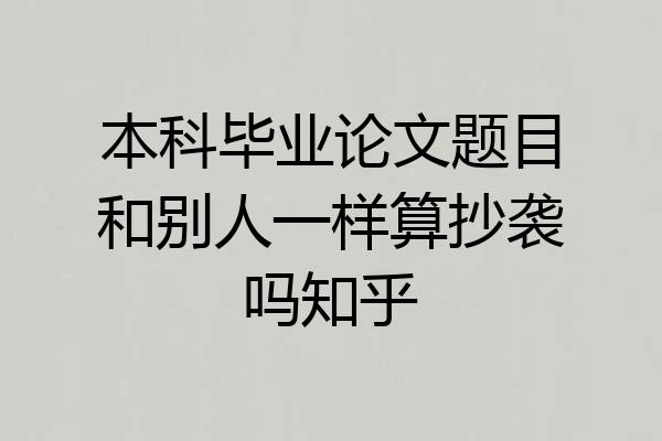 本科毕业论文题目和别人一样算抄袭吗知乎