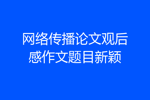 网络传播论文观后感作文题目新颖