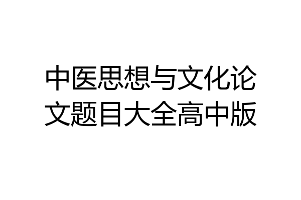 中医思想与文化论文题目大全高中版