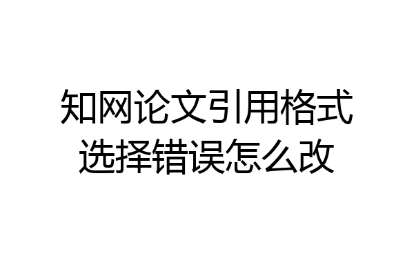 知网论文引用格式选择错误怎么改