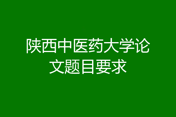 陕西中医药大学论文题目要求