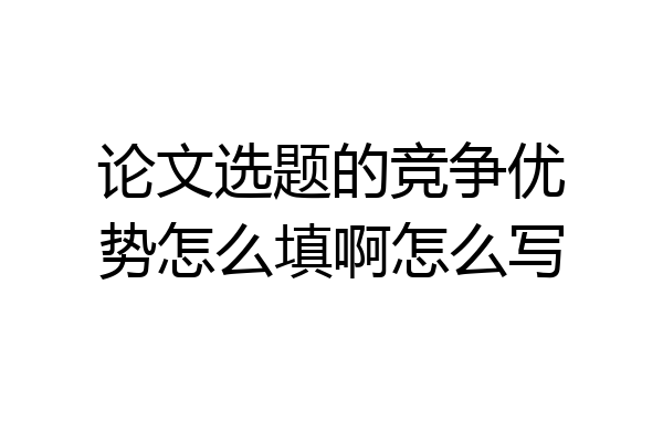 论文选题的竞争优势怎么填啊怎么写