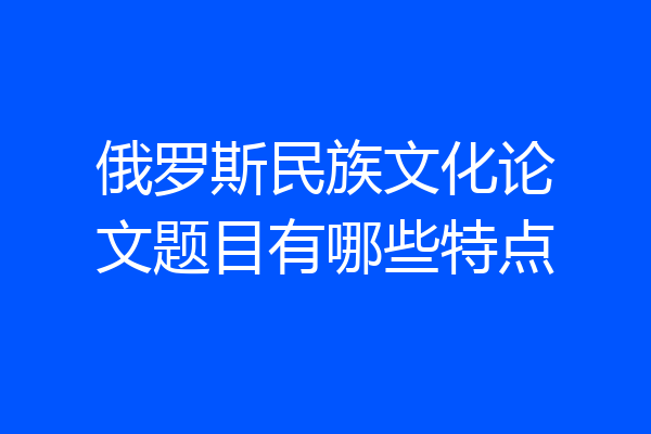 俄罗斯民族文化论文题目有哪些特点