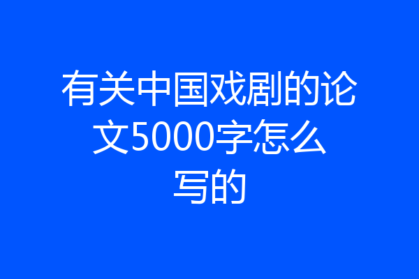有关中国戏剧的论文5000字怎么写的