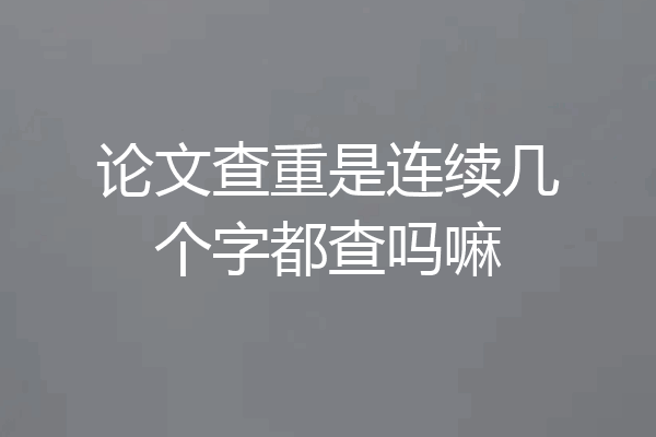 论文查重是连续几个字都查吗嘛