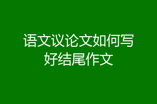 语文议论文如何写好结尾作文