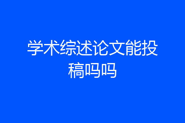 学术综述论文能投稿吗吗