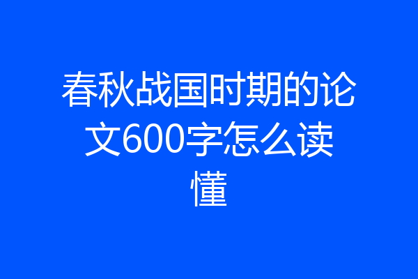 春秋战国时期的论文600字怎么读懂