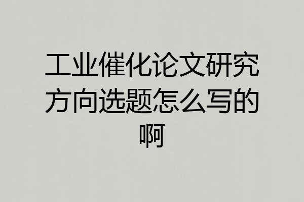 工业催化论文研究方向选题怎么写的啊