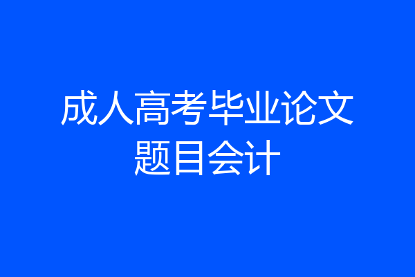 成人高考毕业论文题目会计