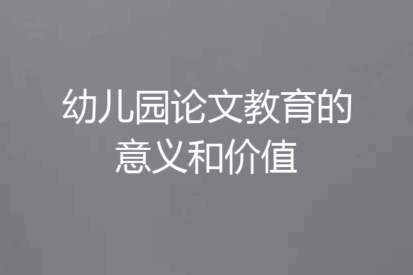 幼儿园论文教育的意义和价值