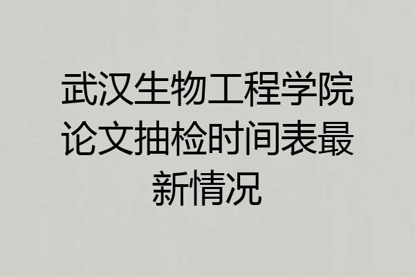 武汉生物工程学院论文抽检时间表最新情况