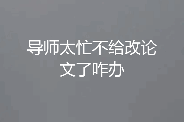 导师太忙不给改论文了咋办