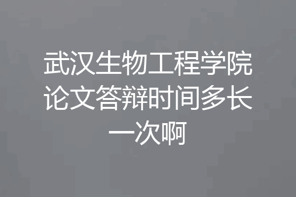 武汉生物工程学院论文答辩时间多长一次啊