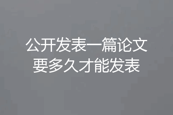 公开发表一篇论文要多久才能发表