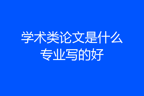 学术类论文是什么专业写的好