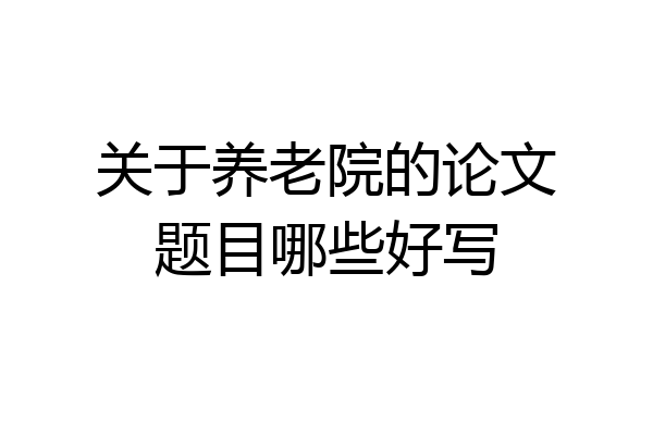 关于养老院的论文题目哪些好写