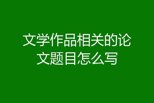 文学作品相关的论文题目怎么写