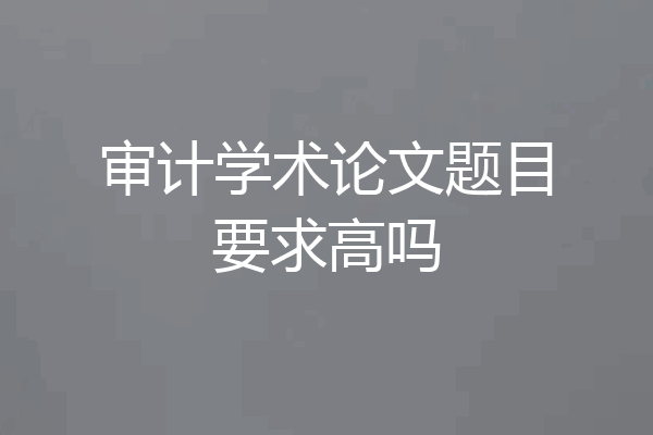 审计学术论文题目要求高吗
