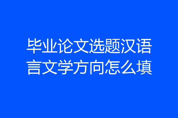 毕业论文选题汉语言文学方向怎么填