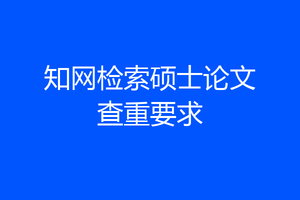 知网检索硕士论文查重要求