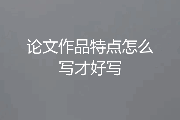 论文作品特点怎么写才好写