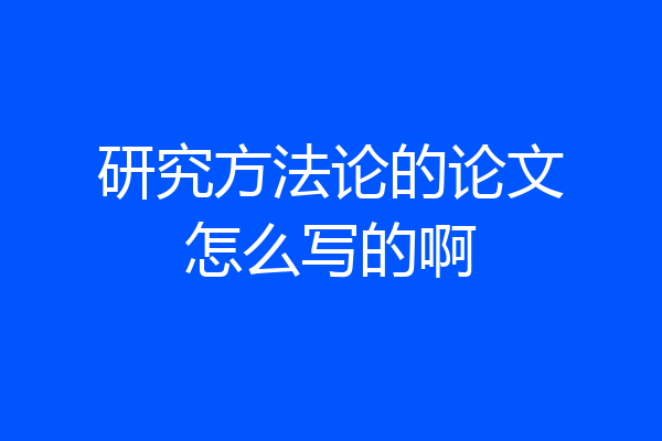 研究方法论的论文怎么写的啊
