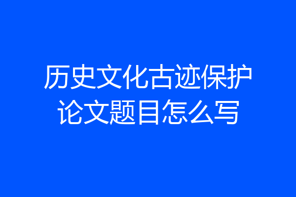 历史文化古迹保护论文题目怎么写