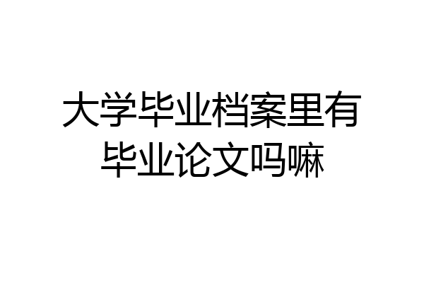 大学毕业档案里有毕业论文吗嘛