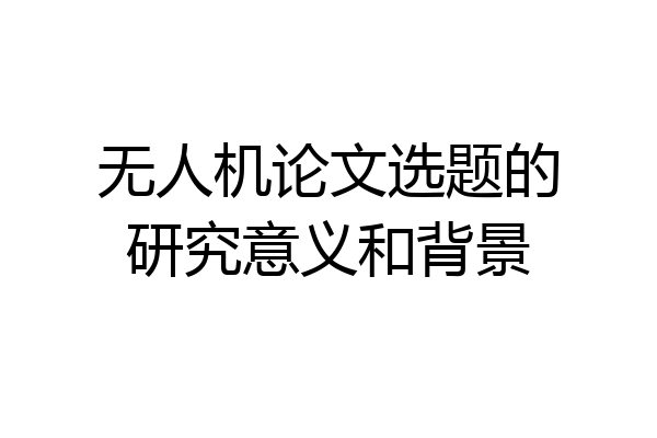 无人机论文选题的研究意义和背景