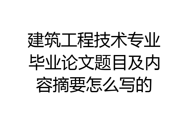 建筑工程技术专业毕业论文题目及内容摘要怎么写的